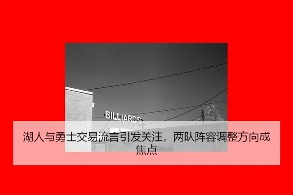 湖人与勇士交易流言引发关注，两队阵容调整方向成焦点