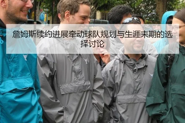 詹姆斯续约进展牵动球队规划与生涯末期的选择讨论 | kaiyun