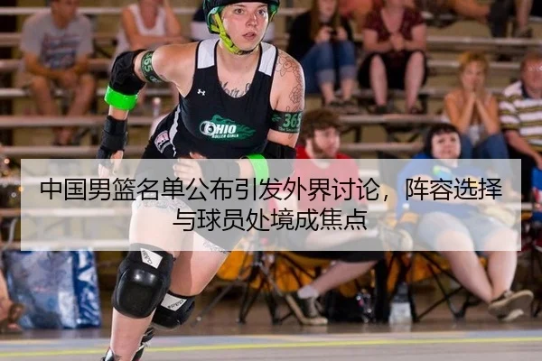 中国男篮名单公布引发外界讨论，阵容选择与球员处境成焦点